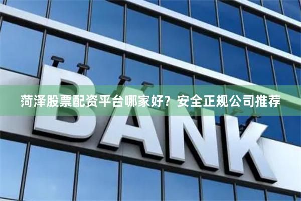 菏泽股票配资平台哪家好？安全正规公司推荐