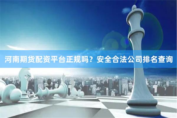 河南期货配资平台正规吗？安全合法公司排名查询