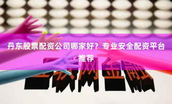 丹东股票配资公司哪家好？专业安全配资平台推荐