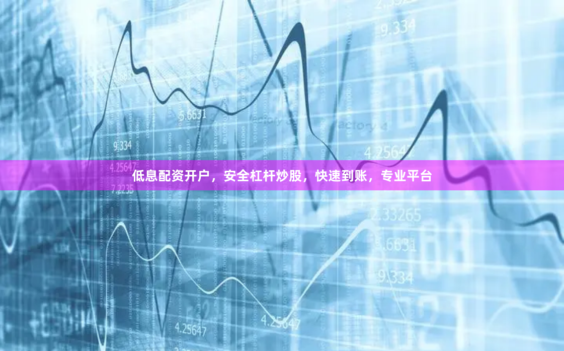 低息配资开户，安全杠杆炒股，快速到账，专业平台