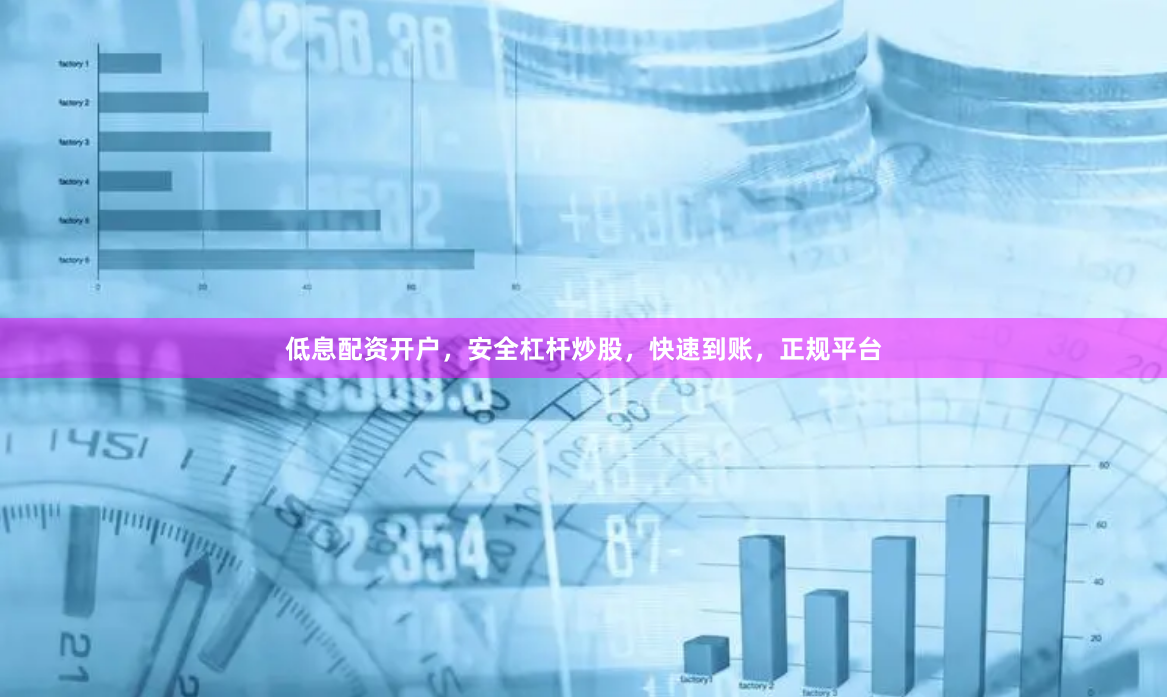 低息配资开户，安全杠杆炒股，快速到账，正规平台
