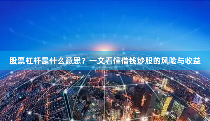 股票杠杆是什么意思？一文看懂借钱炒股的风险与收益