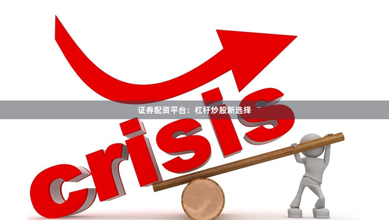 证券配资平台：杠杆炒股新选择