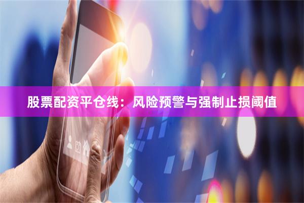 股票配资平仓线：风险预警与强制止损阈值