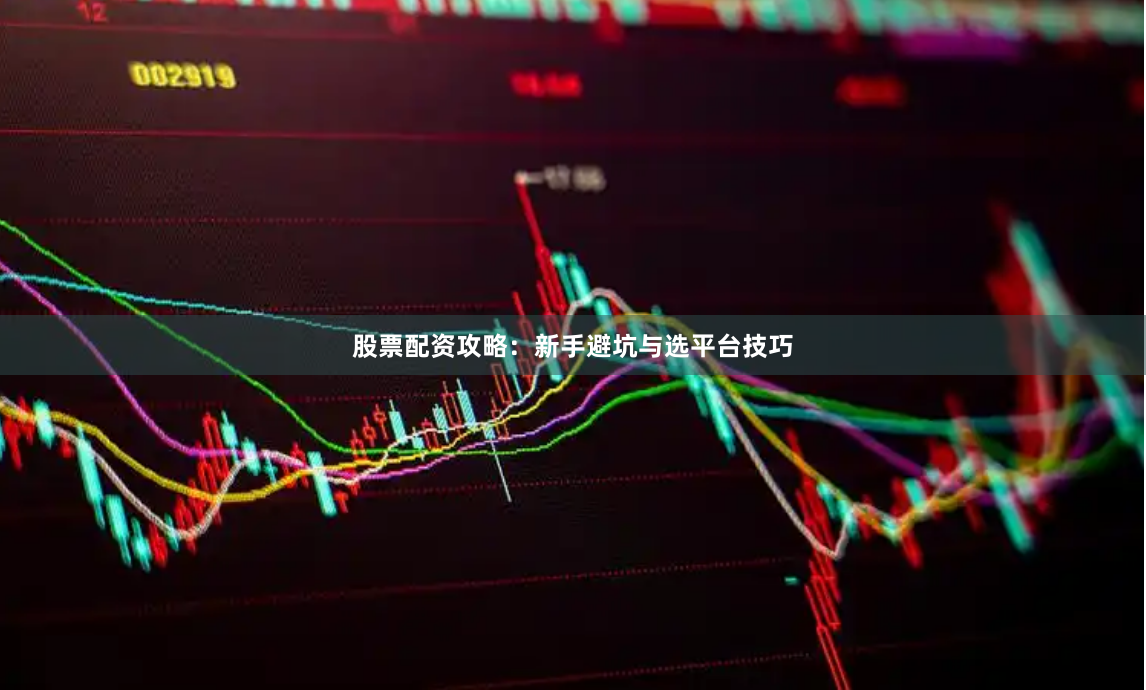 股票配资攻略：新手避坑与选平台技巧