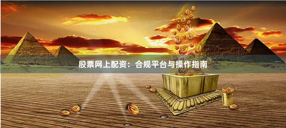 股票网上配资：合规平台与操作指南