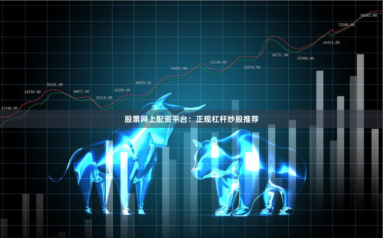 股票网上配资平台：正规杠杆炒股推荐