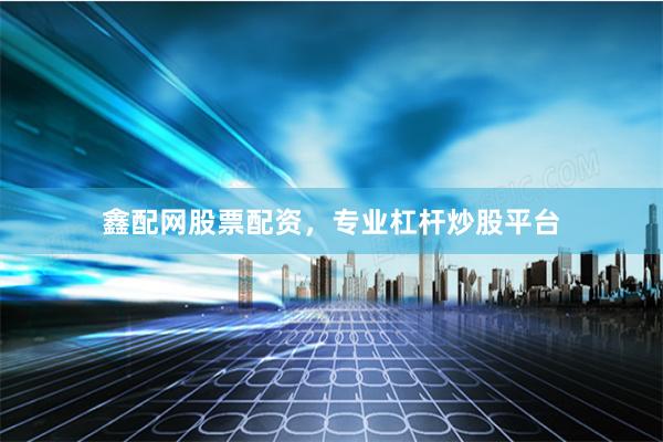 鑫配网股票配资，专业杠杆炒股平台