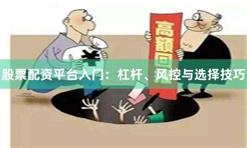 股票配资平台入门：杠杆、风控与选择技巧