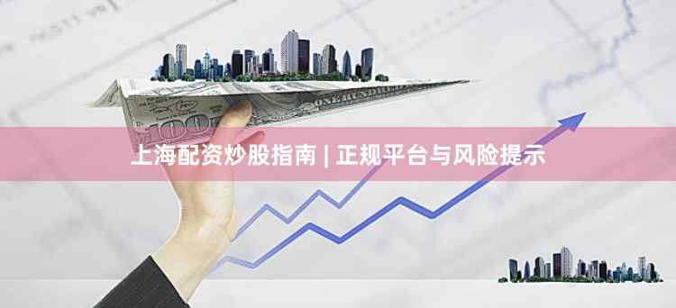 上海配资炒股指南 | 正规平台与风险提示