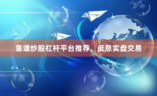 靠谱炒股杠杆平台推荐，低息实盘交易